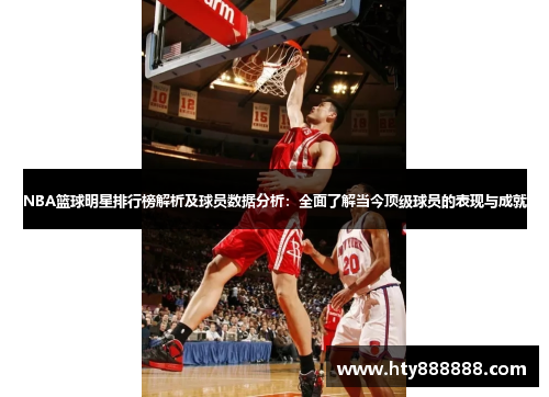 NBA篮球明星排行榜解析及球员数据分析：全面了解当今顶级球员的表现与成就