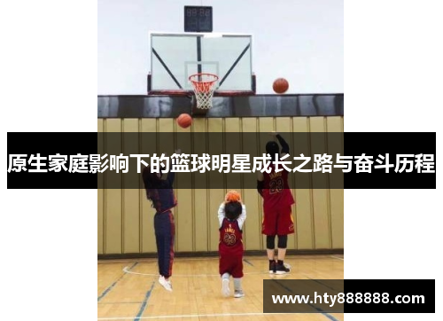 原生家庭影响下的篮球明星成长之路与奋斗历程